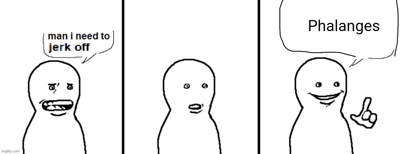 Man I need to jerk off | Phalanges | image tagged in man i need to jerk off | made w/ Imgflip meme maker