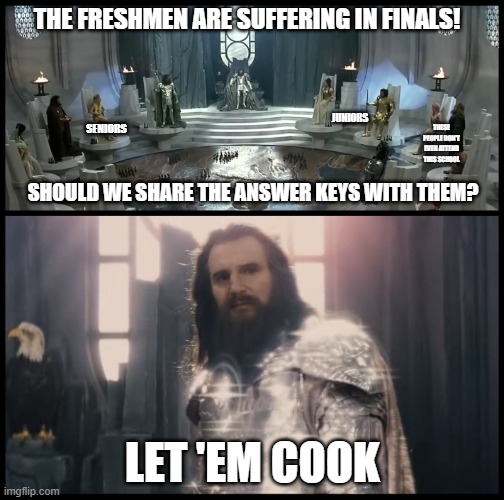 Let 'em cook | THE FRESHMEN ARE SUFFERING IN FINALS! JUNIORS; THESE PEOPLE DON'T EVEN ATTEND THIS SCHOOL; SENIORS; SHOULD WE SHARE THE ANSWER KEYS WITH THEM? LET 'EM COOK | image tagged in release the kraken | made w/ Imgflip meme maker