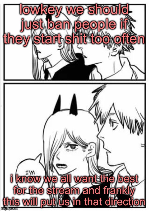 like can users get like strikes every time they start something stupid | lowkey we should just ban people if they start shit too often; i know we all want the best for the stream and frankly this will put us in that direction | image tagged in guys i think power is scared | made w/ Imgflip meme maker