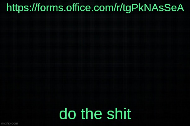The Black | https://forms.office.com/r/tgPkNAsSeA; do the shit | image tagged in the black | made w/ Imgflip meme maker