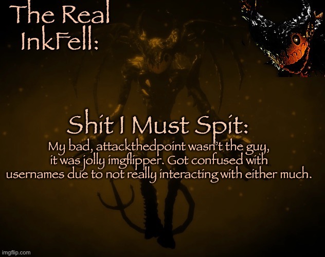 The Real Ink Fell Temp | My bad, attackthedpoint wasn’t the guy, it was jolly imgflipper. Got confused with usernames due to not really interacting with either much. | image tagged in the real ink fell temp | made w/ Imgflip meme maker