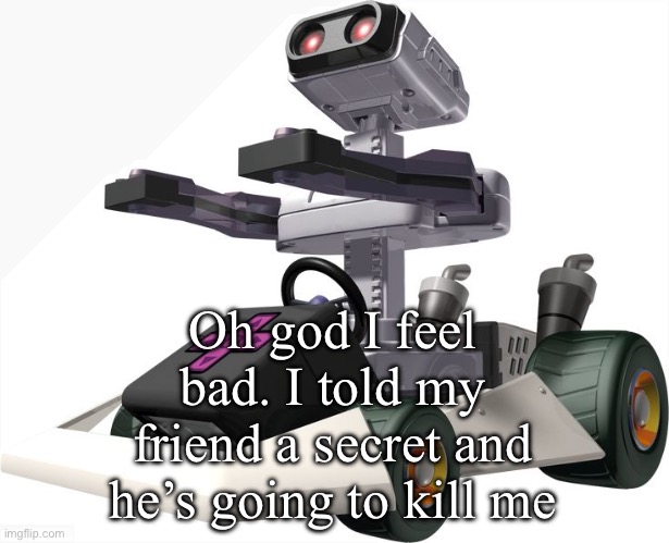 R.O.B. Mario Kart DS | Oh god I feel bad. I told my friend a secret and he’s going to kill me | image tagged in r o b mario kart ds | made w/ Imgflip meme maker