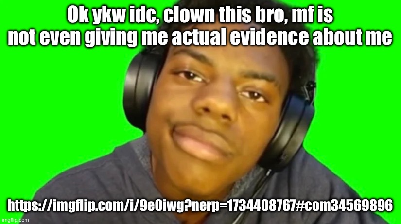 IshowSpeed Are you serious right now bro? | Ok ykw idc, clown this bro, mf is not even giving me actual evidence about me; https://imgflip.com/i/9e0iwg?nerp=1734408767#com34569896 | image tagged in ishowspeed are you serious right now bro | made w/ Imgflip meme maker