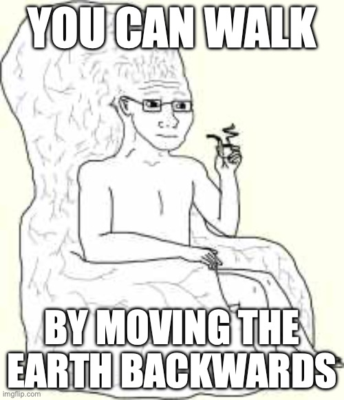 w | YOU CAN WALK; BY MOVING THE EARTH BACKWARDS | image tagged in big brain wojak | made w/ Imgflip meme maker