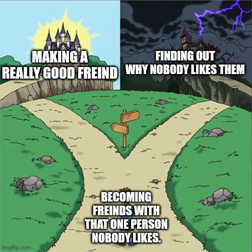 Based on a true story btw | MAKING A REALLY GOOD FREIND; FINDING OUT WHY NOBODY LIKES THEM; BECOMING FREINDS WITH THAT ONE PERSON NOBODY LIKES. | image tagged in two paths | made w/ Imgflip meme maker