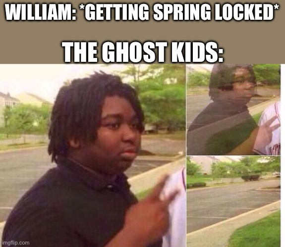 BOOM! RANDOM FNAF MEME! | WILLIAM: *GETTING SPRING LOCKED*; THE GHOST KIDS: | image tagged in fading away | made w/ Imgflip meme maker