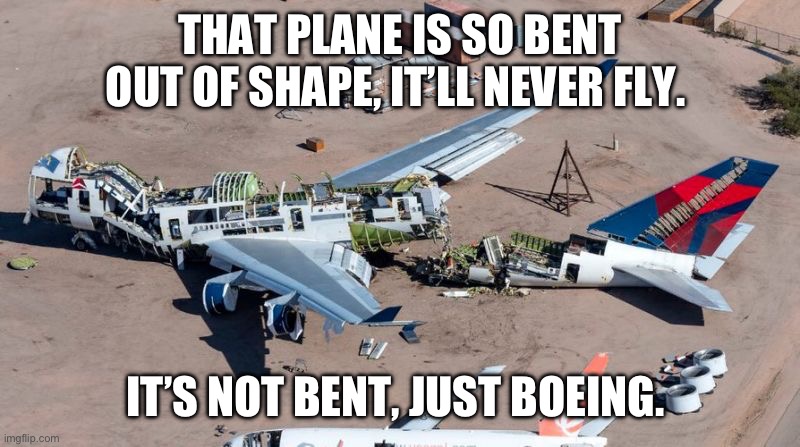 Boeing | THAT PLANE IS SO BENT OUT OF SHAPE, IT’LL NEVER FLY. IT’S NOT BENT, JUST BOEING. | image tagged in boeing 747 scrapped | made w/ Imgflip meme maker