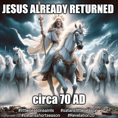If You're Waiting for the Rapture, Yer Gonna Need a Time Machine | JESUS ALREADY RETURNED; circa 70 AD; #littleseasonsaints      #satanslittleseason
#satansshortseason       #Revelation20 | image tagged in jesus on a white horse,jesus already returned,satan's little season,revelation 20,eschatology,70 ad | made w/ Imgflip meme maker