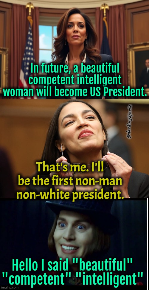 Racist America loves beauty, competency, and intelligence. | In future, a beautiful competent intelligent woman will become US President. @darking2jarlie; That's me. I'll be the first non-man non-white president. Hello I said "beautiful" "competent" "intelligent" | image tagged in aoc,liberals,liberal logic,america,trump,politics | made w/ Imgflip meme maker