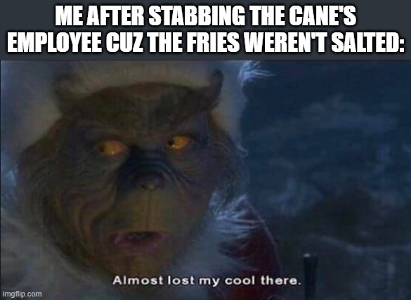 Almost Lost My Cool There | ME AFTER STABBING THE CANE'S EMPLOYEE CUZ THE FRIES WEREN'T SALTED: | image tagged in almost lost my cool there | made w/ Imgflip meme maker