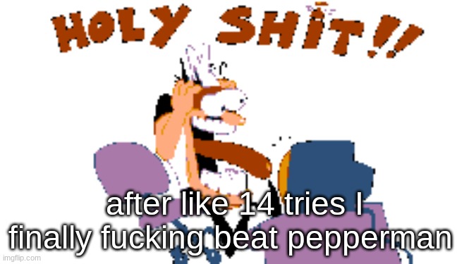 yippee!!!!! | after like 14 tries I finally fucking beat pepperman | image tagged in holy shit | made w/ Imgflip meme maker