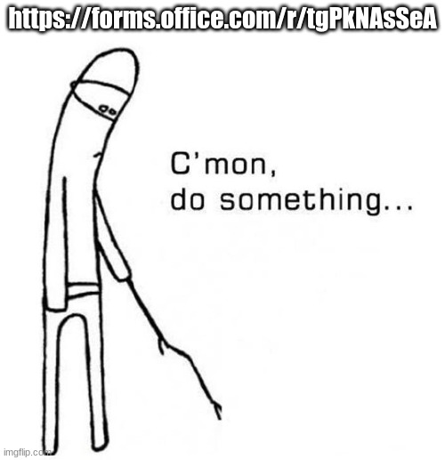 cmon do something | https://forms.office.com/r/tgPkNAsSeA | image tagged in cmon do something | made w/ Imgflip meme maker