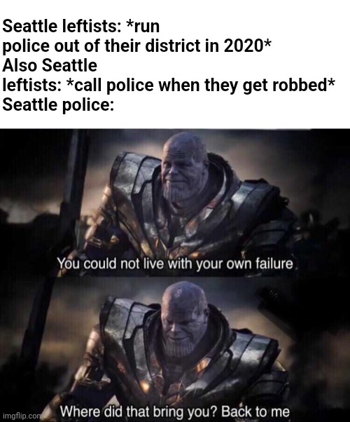 A few years late but reminds us of a valuable lesson | Seattle leftists: *run police out of their district in 2020*
Also Seattle leftists: *call police when they get robbed*
Seattle police: | image tagged in thanos back to me,police | made w/ Imgflip meme maker