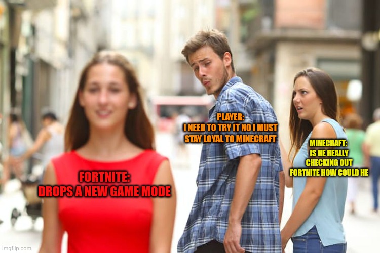 Loyal gamers be like | PLAYER:
I NEED TO TRY IT NO I MUST STAY LOYAL TO MINECRAFT; MINECRAFT: 
IS HE REALLY CHECKING OUT FORTNITE HOW COULD HE; FORTNITE:
DROPS A NEW GAME MODE | image tagged in memes,distracted boyfriend | made w/ Imgflip meme maker