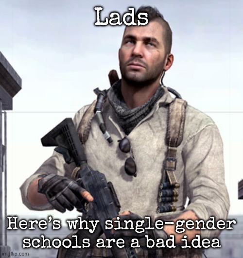 Unless you live in the Middle East, they suck | Lads; Here’s why single-gender schools are a bad idea | image tagged in cod soap,msmg | made w/ Imgflip meme maker