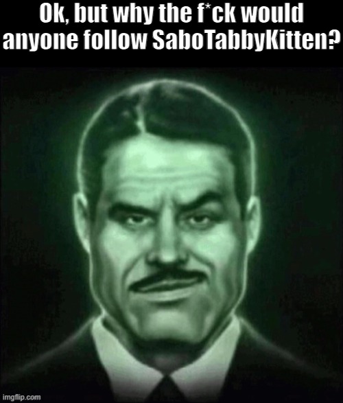 Why? | Ok, but why the f*ck would anyone follow SaboTabbyKitten? | made w/ Imgflip meme maker