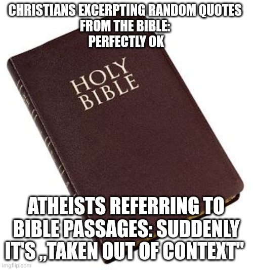 Christian logic | CHRISTIANS EXCERPTING RANDOM QUOTES 
FROM THE BIBLE: 
PERFECTLY OK; ATHEISTS REFERRING TO BIBLE PASSAGES: SUDDENLY IT'S „TAKEN OUT OF CONTEXT" | made w/ Imgflip meme maker