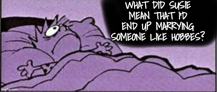 Horrible thought | WHAT DID SUSIE MEAN THAT I'D END UP MARRYING SOMEONE LIKE HOBBES? | image tagged in horrible thought | made w/ Imgflip meme maker