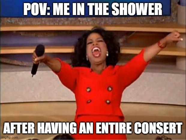 Leta goo! | POV: ME IN THE SHOWER; AFTER HAVING AN ENTIRE CONSERT | image tagged in memes,oprah you get a | made w/ Imgflip meme maker