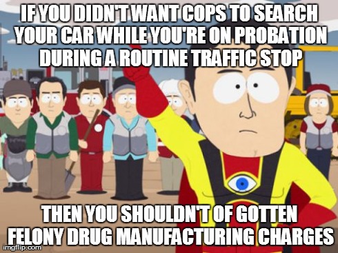 Captain Hindsight Meme | IF YOU DIDN'T WANT COPS TO SEARCH YOUR CAR WHILE YOU'RE ON PROBATION DURING A ROUTINE TRAFFIC STOP THEN YOU SHOULDN'T OF GOTTEN FELONY DRUG  | image tagged in memes,captain hindsight,AdviceAnimals | made w/ Imgflip meme maker