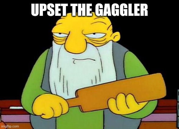 That's a paddlin' Meme | UPSET THE GAGGLER | image tagged in memes,that's a paddlin' | made w/ Imgflip meme maker