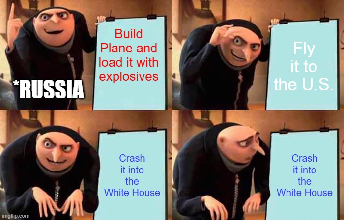 Russia's Genius plan | Build Plane and load it with explosives; Fly it to the U.S. *RUSSIA; Crash it into the White House; Crash it into the White House | image tagged in memes,gru's plan | made w/ Imgflip meme maker