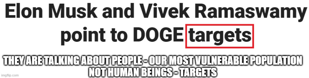 Elon Musk - DOGE | THEY ARE TALKING ABOUT PEOPLE - OUR MOST VULNERABLE POPULATION
NOT HUMAN BEINGS - TARGETS | image tagged in elon musk,doge,republicans,conservatives,donald trump | made w/ Imgflip meme maker