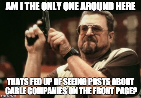 Am I The Only One Around Here | AM I THE ONLY ONE AROUND HERE THATS FED UP OF SEEING POSTS ABOUT CABLE COMPANIES ON THE FRONT PAGE? | image tagged in memes,am i the only one around here,AdviceAnimals | made w/ Imgflip meme maker