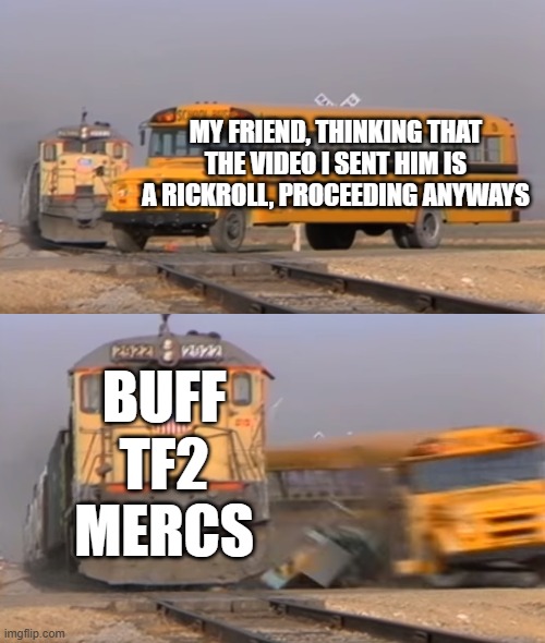 Why was he proceeding ? | MY FRIEND, THINKING THAT THE VIDEO I SENT HIM IS A RICKROLL, PROCEEDING ANYWAYS; BUFF TF2 MERCS | image tagged in a train hitting a school bus,rickroll | made w/ Imgflip meme maker