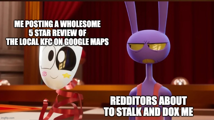 Reddit moment | ME POSTING A WHOLESOME 5 STAR REVIEW OF THE LOCAL KFC ON GOOGLE MAPS; REDDITORS ABOUT TO STALK AND DOX ME | image tagged in gangle,reddit,kfc,doxxing,tadc,funny | made w/ Imgflip meme maker