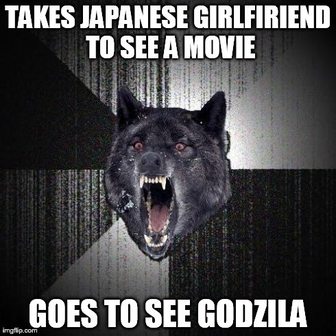 Insanity Wolf | TAKES JAPANESE GIRLFIRIEND TO SEE A MOVIE GOES TO SEE GODZILA | image tagged in memes,insanity wolf | made w/ Imgflip meme maker