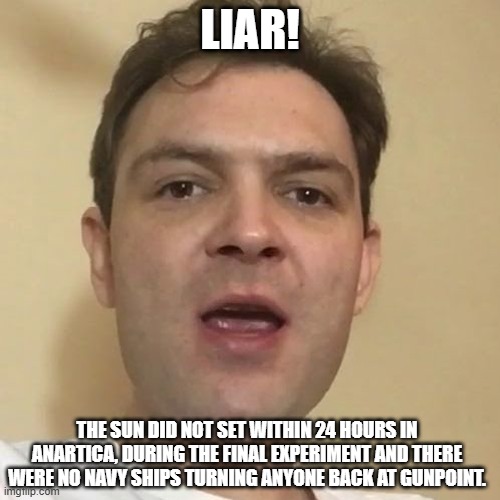 Flat Earther Destroyed. | LIAR! THE SUN DID NOT SET WITHIN 24 HOURS IN ANARTICA, DURING THE FINAL EXPERIMENT AND THERE WERE NO NAVY SHIPS TURNING ANYONE BACK AT GUNPOINT. | image tagged in nathan oakley,flat earthers | made w/ Imgflip meme maker