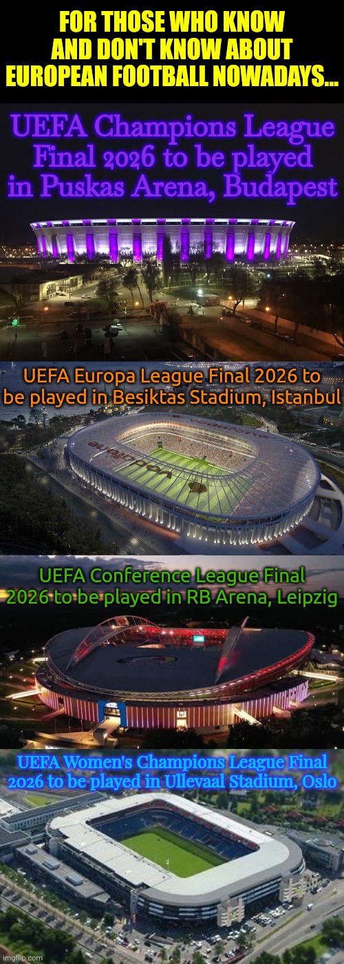 UEFA Club Competitions Final Hosts | 2025/2026 Edition | FOR THOSE WHO KNOW AND DON'T KNOW ABOUT EUROPEAN FOOTBALL NOWADAYS... UEFA Champions League Final 2026 to be played in Puskas Arena, Budapest; UEFA Europa League Final 2026 to be played in Besiktas Stadium, Istanbul; UEFA Conference League Final 2026 to be played in RB Arena, Leipzig; UEFA Women's Champions League Final 2026 to be played in Ullevaal Stadium, Oslo | image tagged in champions league,europa league,conference league,soccer,futbol,stadiums | made w/ Imgflip meme maker