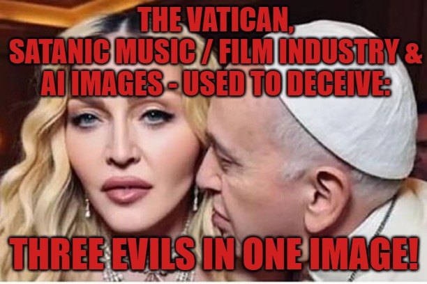 Madonna Pope AI Hellywood | THE VATICAN,
SATANIC MUSIC / FILM INDUSTRY &
AI IMAGES - USED TO DECEIVE:; THREE EVILS IN ONE IMAGE! | image tagged in madonna and pope,pope madonna,ai madonna,ai pope | made w/ Imgflip meme maker