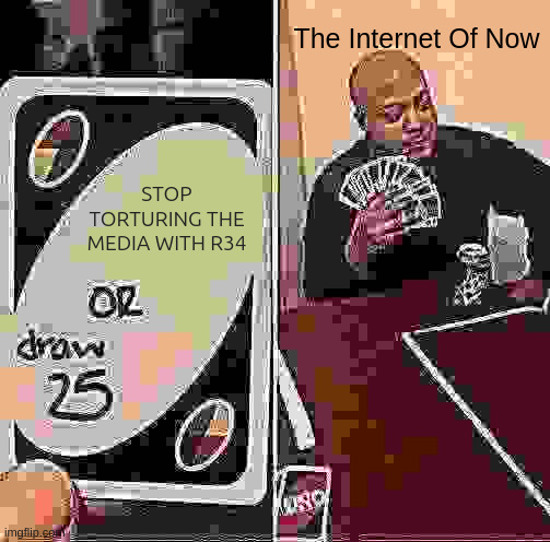 hilarious but true | The Internet Of Now; STOP TORTURING THE MEDIA WITH R34 | image tagged in memes,uno draw 25 cards | made w/ Imgflip meme maker