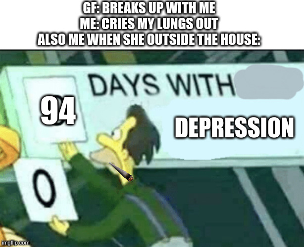 i want to be ALONE... FOREVER. | GF: BREAKS UP WITH ME
ME: CRIES MY LUNGS OUT
ALSO ME WHEN SHE OUTSIDE THE HOUSE:; 94; DEPRESSION | image tagged in 0 days without lenny simpsons | made w/ Imgflip meme maker