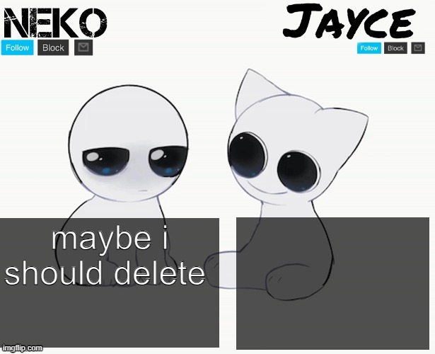 or just leave (bbee: No, pls dont) | maybe i should delete | image tagged in neko and jayce shared temp | made w/ Imgflip meme maker