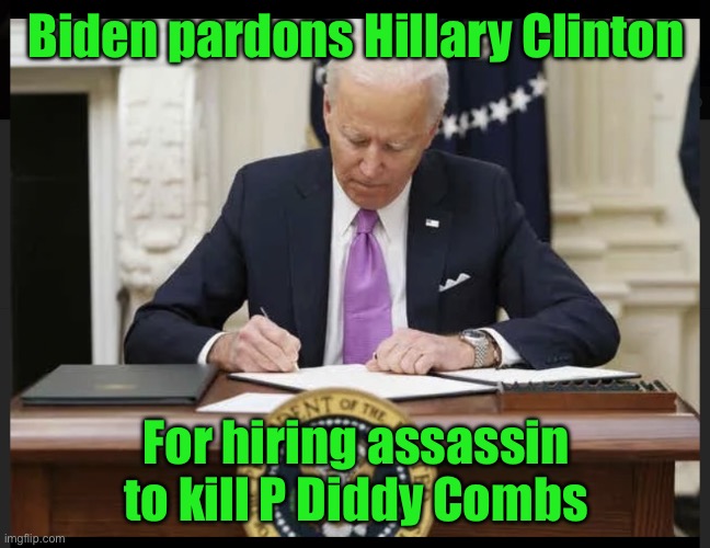 Preemptive Pardon | Biden pardons Hillary Clinton; For hiring assassin to kill P Diddy Combs | image tagged in biden signing | made w/ Imgflip meme maker