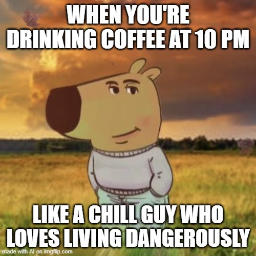 Chill guy | WHEN YOU'RE DRINKING COFFEE AT 10 PM; LIKE A CHILL GUY WHO LOVES LIVING DANGEROUSLY | image tagged in chill guy | made w/ Imgflip meme maker