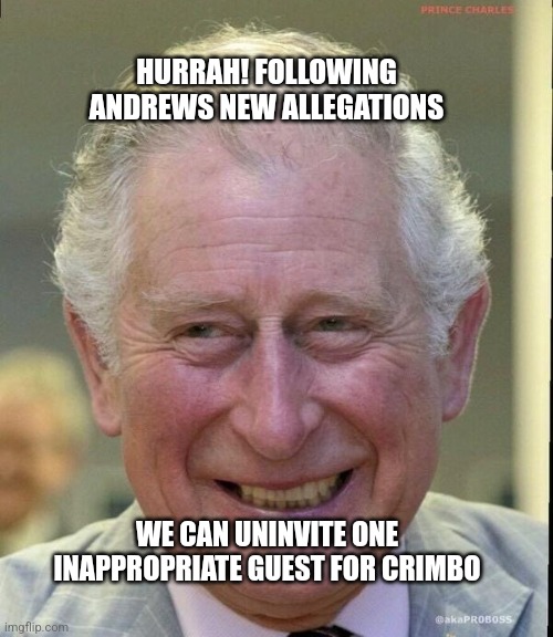 King Charles smiling | HURRAH! FOLLOWING ANDREWS NEW ALLEGATIONS; WE CAN UNINVITE ONE INAPPROPRIATE GUEST FOR CRIMBO | image tagged in king charles smiling | made w/ Imgflip meme maker