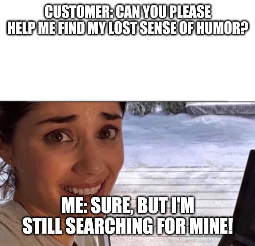 ...and the search continues | CUSTOMER: CAN YOU PLEASE HELP ME FIND MY LOST SENSE OF HUMOR? ME: SURE, BUT I'M STILL SEARCHING FOR MINE! | image tagged in akward tinder date,funny,funny memes,fun,akward | made w/ Imgflip meme maker