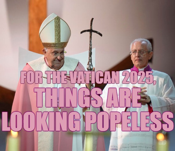 Vatican Popeless 2025 | FOR THE VATICAN 2025, THINGS ARE LOOKING POPELESS | image tagged in vatican popeless,vatican 2025,last pope,vatican evil,god wins | made w/ Imgflip meme maker