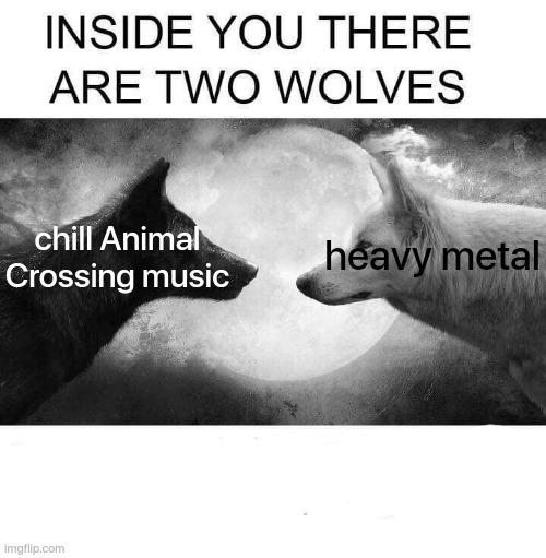 moods | heavy metal; chill Animal Crossing music | image tagged in inside you there are two wolves,mood,music,relatable | made w/ Imgflip meme maker