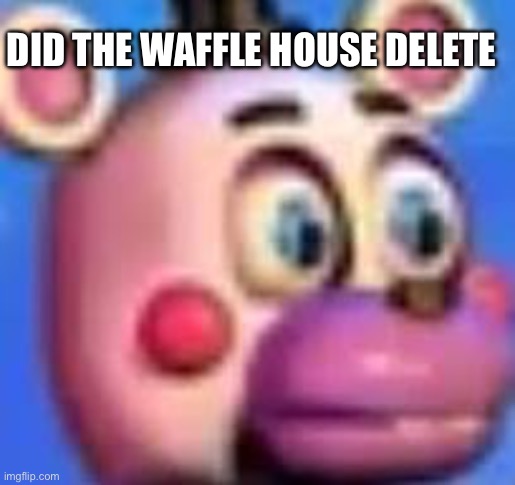 helpy | DID THE WAFFLE HOUSE DELETE | image tagged in helpy | made w/ Imgflip meme maker