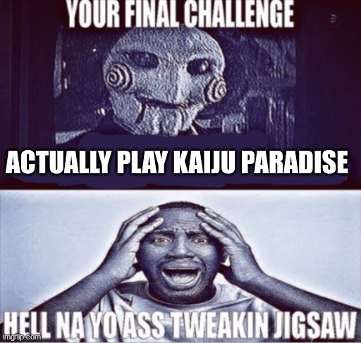 your final challenge | ACTUALLY PLAY KAIJU PARADISE | image tagged in your final challenge | made w/ Imgflip meme maker