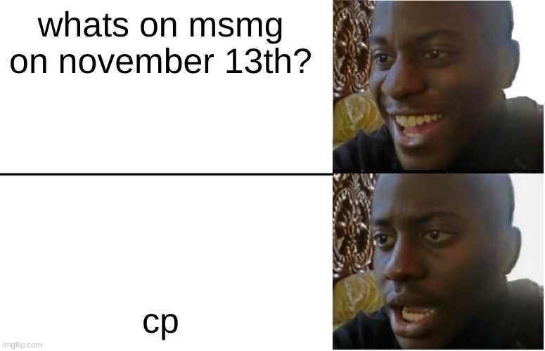 made me fail (sorry for the accidental n wodr on the last template) | whats on msmg on november 13th? cp | image tagged in disappointed black guy | made w/ Imgflip meme maker