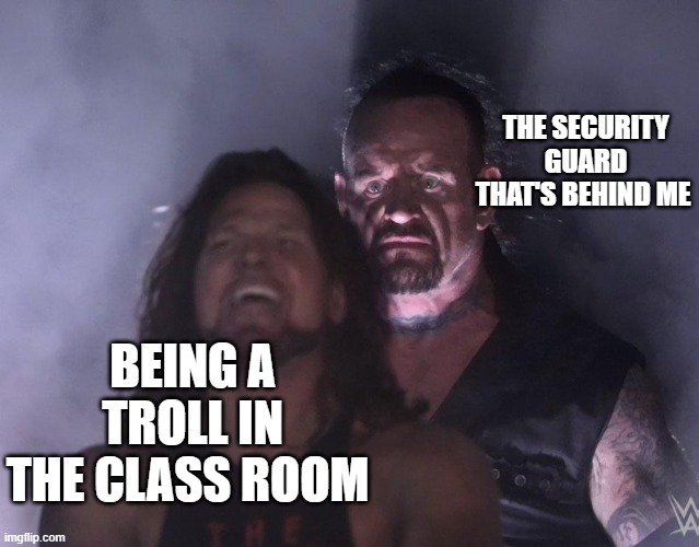 Middle school be like | THE SECURITY GUARD THAT'S BEHIND ME; BEING A TROLL IN THE CLASS ROOM | image tagged in undertaker | made w/ Imgflip meme maker