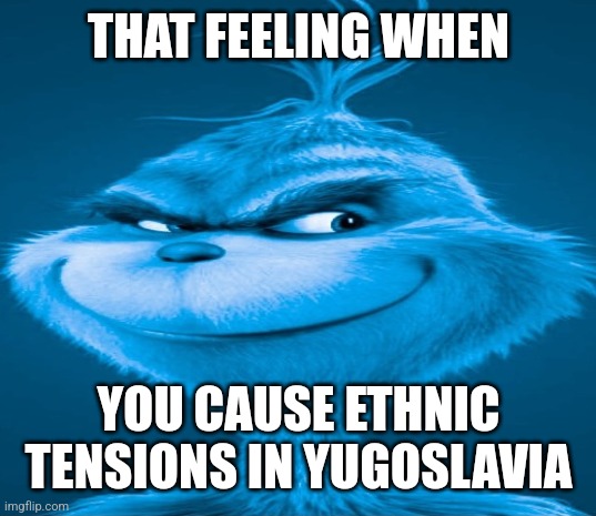 Blue Grinch | THAT FEELING WHEN; YOU CAUSE ETHNIC TENSIONS IN YUGOSLAVIA | image tagged in blue grinch | made w/ Imgflip meme maker