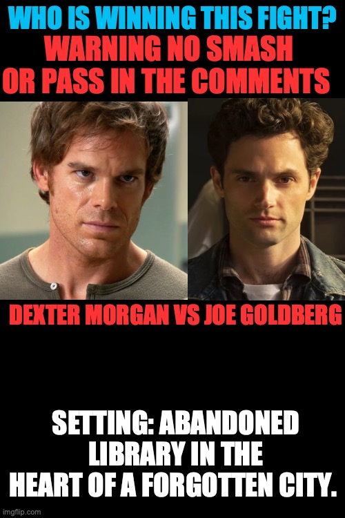 who is Winning this fight ( story coming soon so check it out in the commits) | WARNING NO SMASH OR PASS IN THE COMMENTS; WHO IS WINNING THIS FIGHT? DEXTER MORGAN VS JOE GOLDBERG; SETTING: ABANDONED LIBRARY IN THE HEART OF A FORGOTTEN CITY. | image tagged in fight,dexter | made w/ Imgflip meme maker