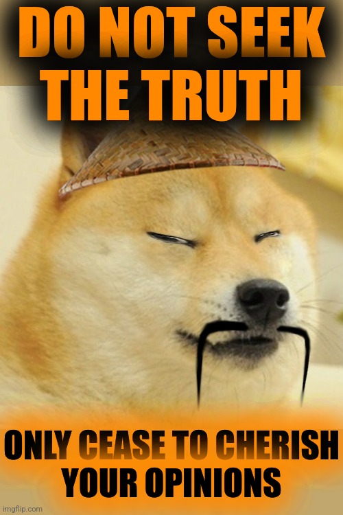 Barkfucius asian Doge Barkfucious | DO NOT SEEK
THE TRUTH ONLY CEASE TO CHERISH
YOUR OPINIONS | image tagged in barkfucius asian doge barkfucious | made w/ Imgflip meme maker